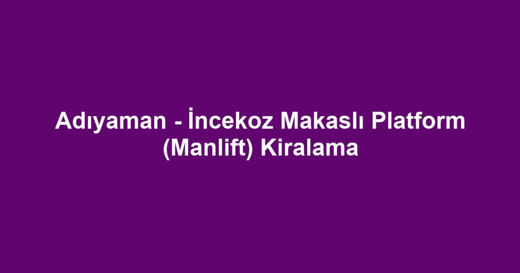 Adıyaman - İncekoz Makaslı Platform (Manlift) Kiralama