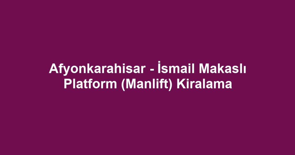 Afyonkarahisar - İsmail Makaslı Platform (Manlift) Kiralama
