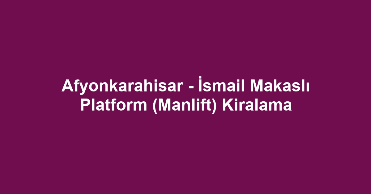 Afyonkarahisar - İsmail Makaslı Platform (Manlift) Kiralama
