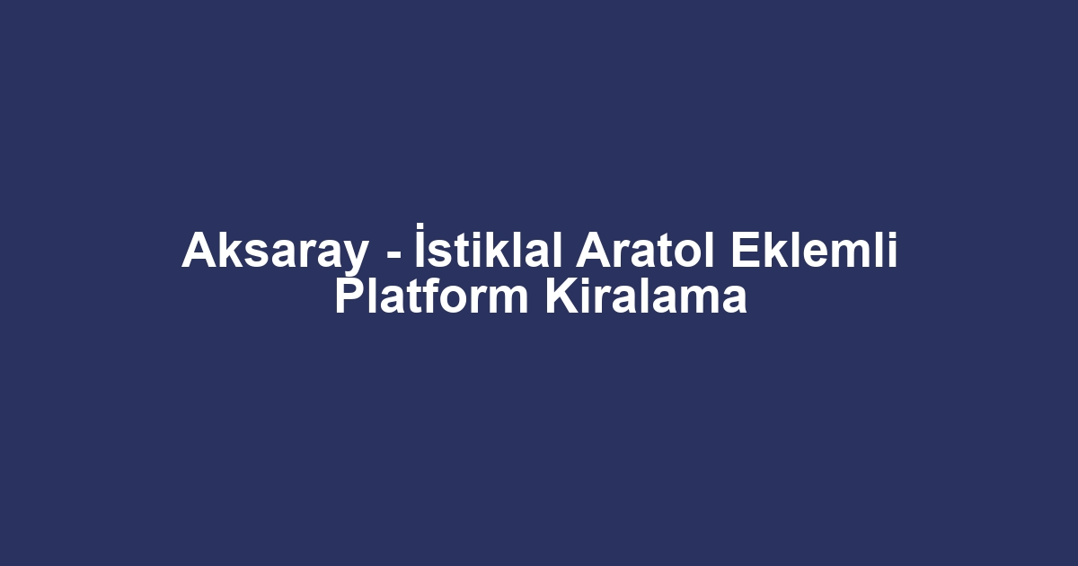 Aksaray - İstiklal Aratol Eklemli Platform Kiralama