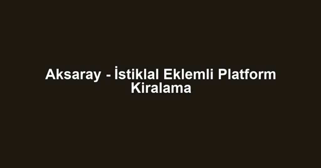 Aksaray - İstiklal Eklemli Platform Kiralama