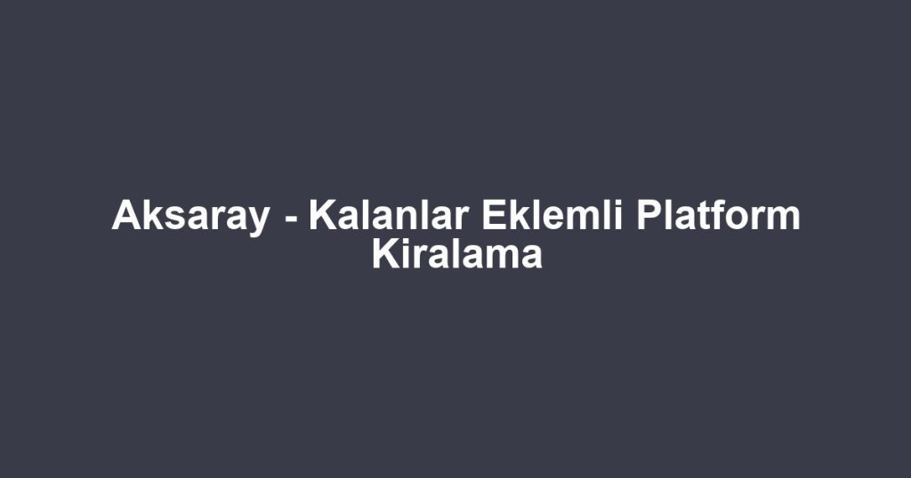 Aksaray - Kalanlar Eklemli Platform Kiralama