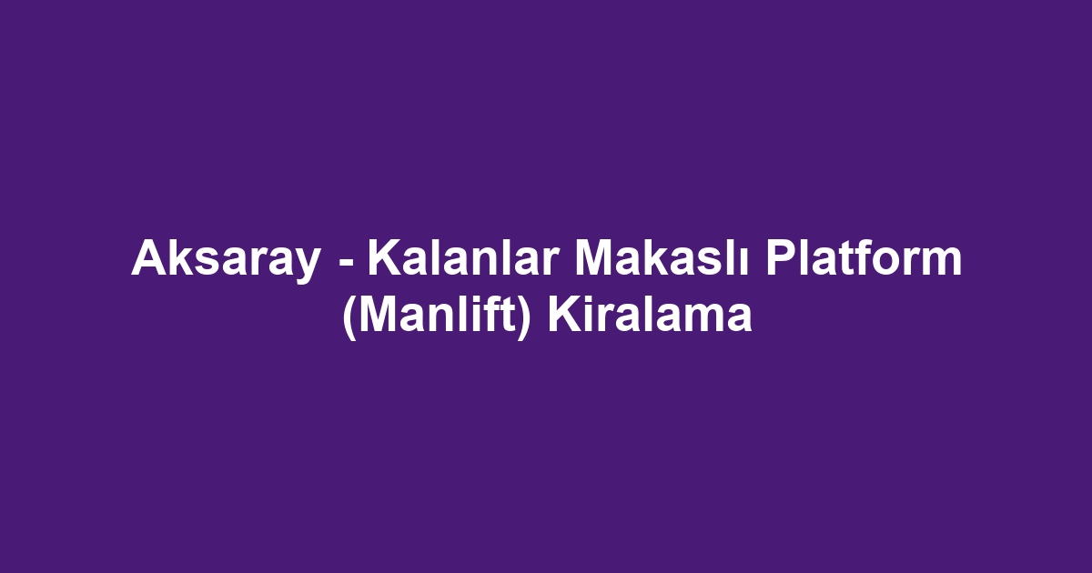 Aksaray - Kalanlar Makaslı Platform (Manlift) Kiralama