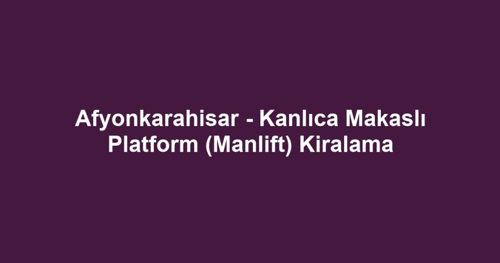 Afyonkarahisar - Kanlıca Makaslı Platform (Manlift) Kiralama