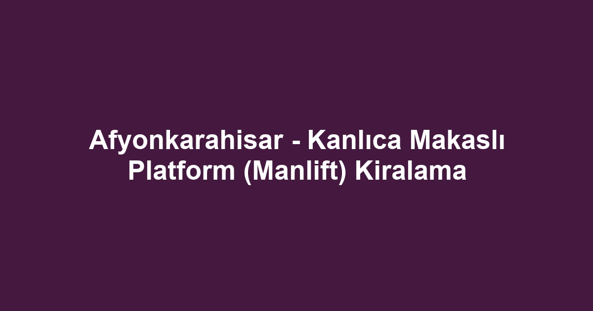 Afyonkarahisar - Kanlıca Makaslı Platform (Manlift) Kiralama
