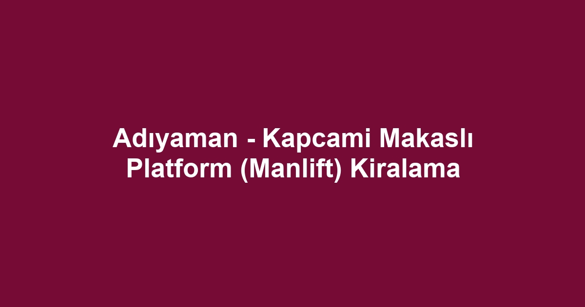 Adıyaman - Kapcami Makaslı Platform (Manlift) Kiralama