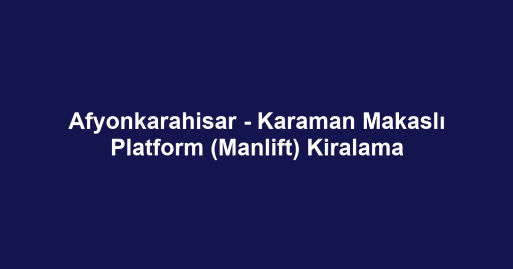 Afyonkarahisar - Karaman Makaslı Platform (Manlift) Kiralama