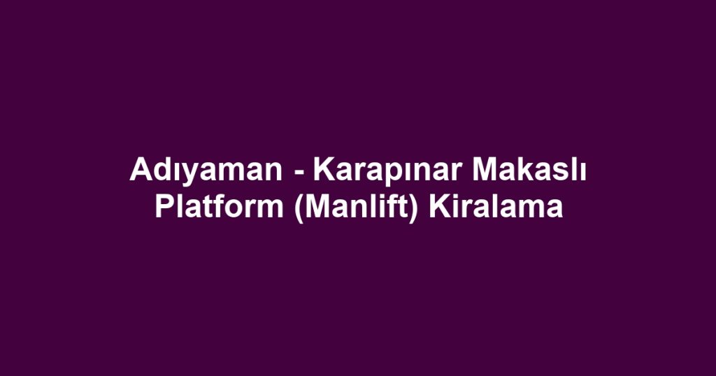 Adıyaman - Karapınar Makaslı Platform (Manlift) Kiralama