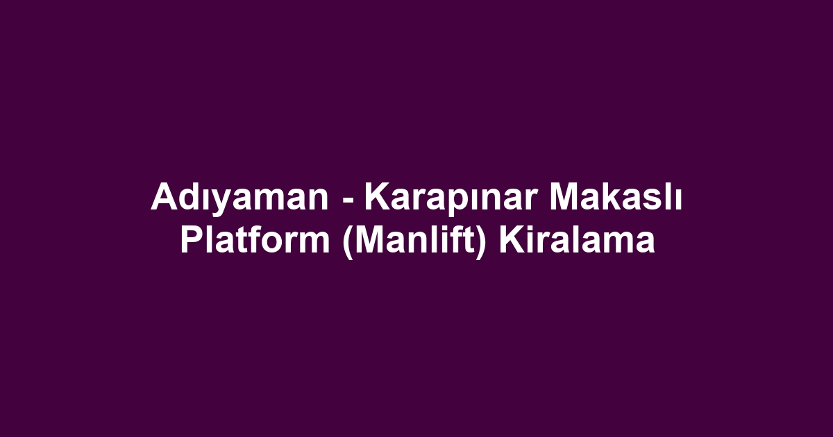 Adıyaman - Karapınar Makaslı Platform (Manlift) Kiralama