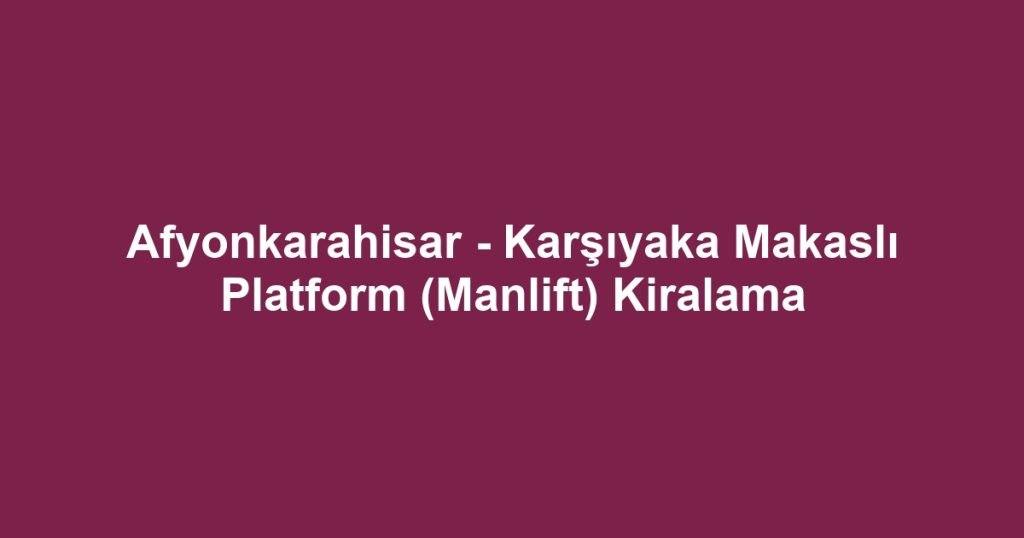 Afyonkarahisar - Karşıyaka Makaslı Platform (Manlift) Kiralama