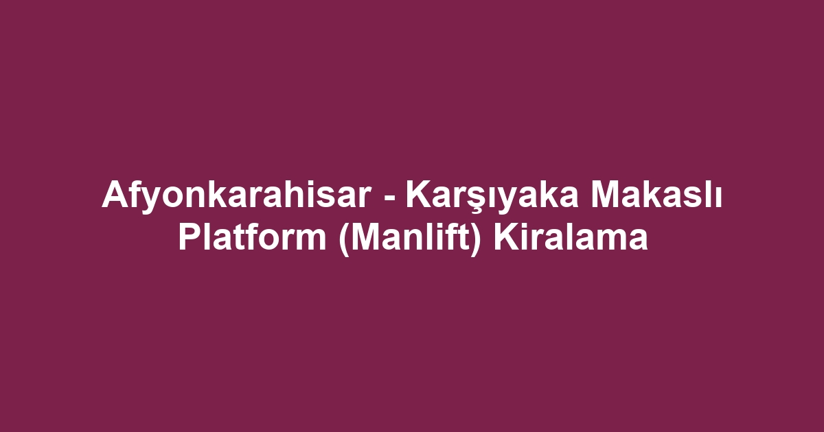 Afyonkarahisar - Karşıyaka Makaslı Platform (Manlift) Kiralama