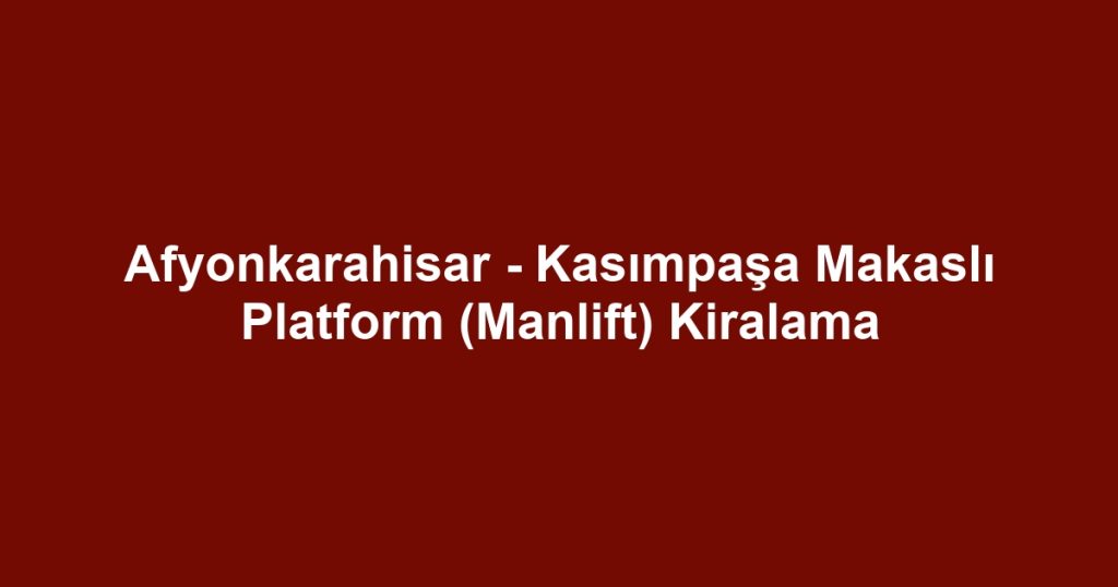Afyonkarahisar - Kasımpaşa Makaslı Platform (Manlift) Kiralama