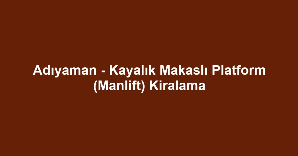 Adıyaman - Kayalık Makaslı Platform (Manlift) Kiralama