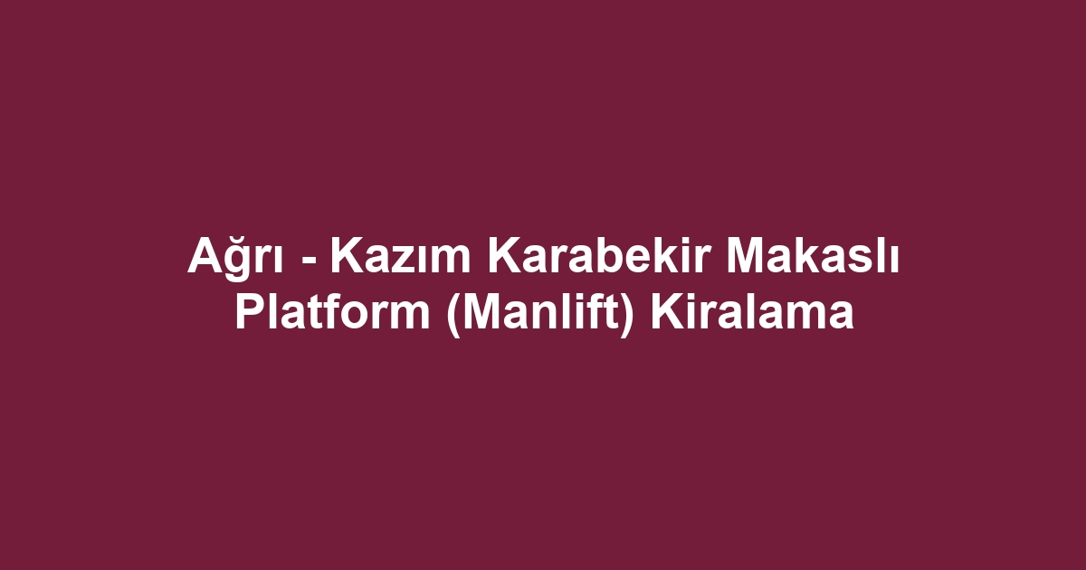 Ağrı - Kazım Karabekir Makaslı Platform (Manlift) Kiralama