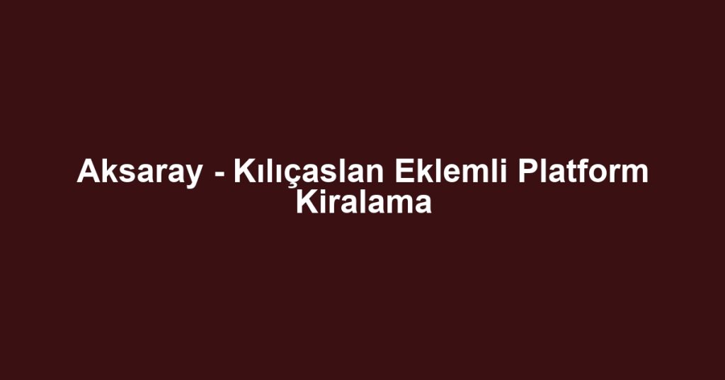 Aksaray - Kılıçaslan Eklemli Platform Kiralama