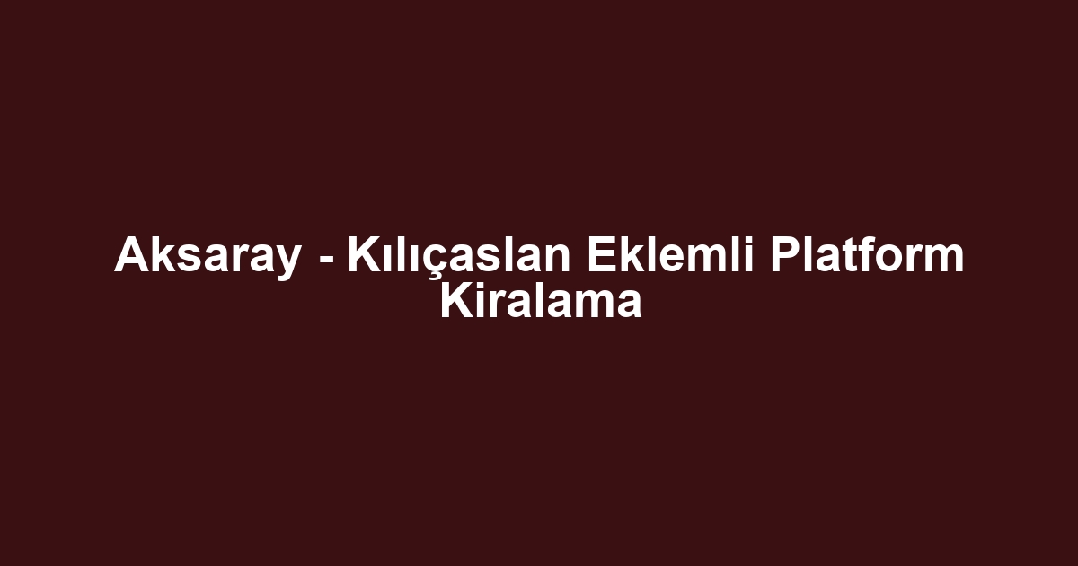 Aksaray - Kılıçaslan Eklemli Platform Kiralama