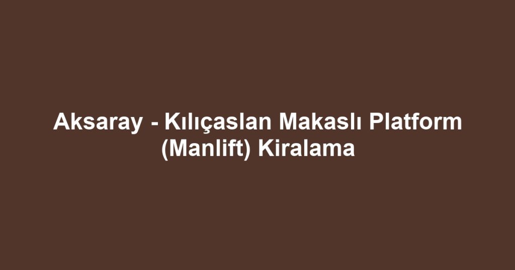 Aksaray - Kılıçaslan Makaslı Platform (Manlift) Kiralama
