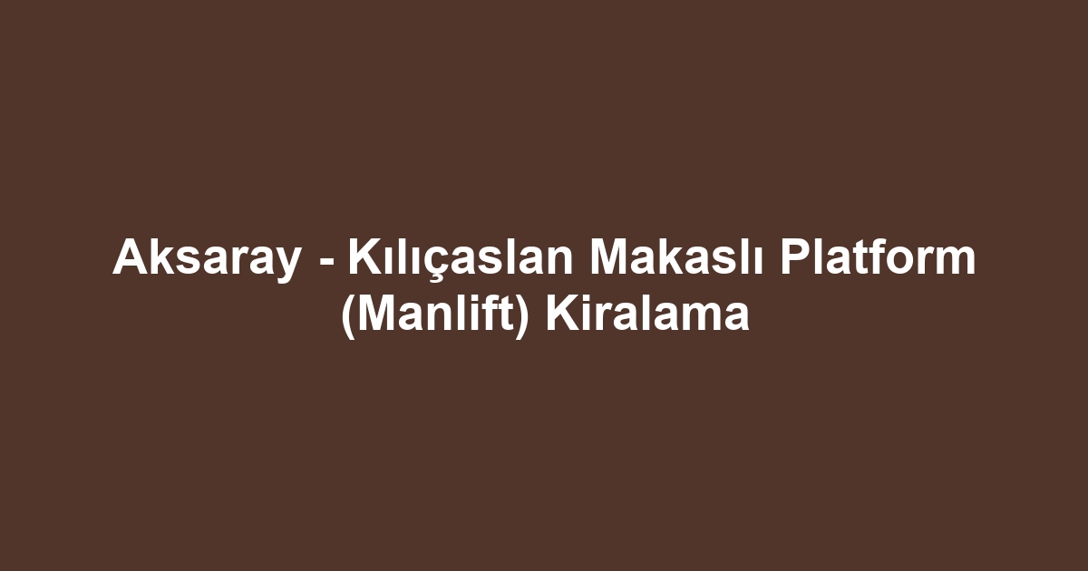 Aksaray - Kılıçaslan Makaslı Platform (Manlift) Kiralama