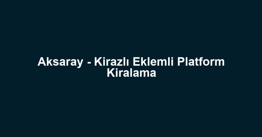 Aksaray - Kirazlı Eklemli Platform Kiralama