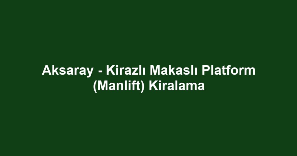 Aksaray - Kirazlı Makaslı Platform (Manlift) Kiralama