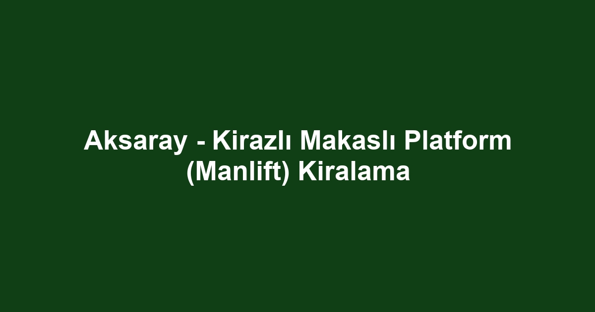 Aksaray - Kirazlı Makaslı Platform (Manlift) Kiralama
