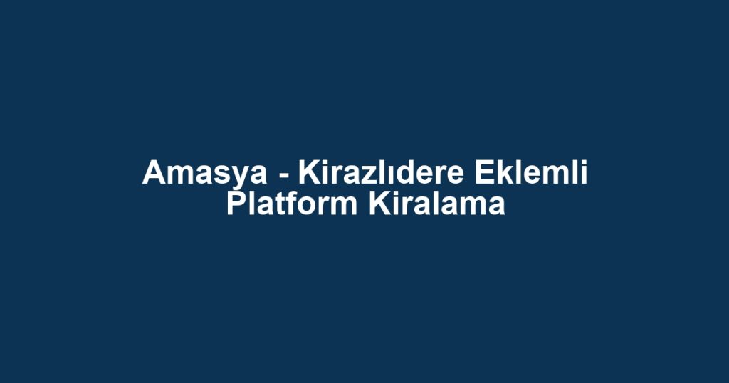 Amasya - Kirazlıdere Eklemli Platform Kiralama
