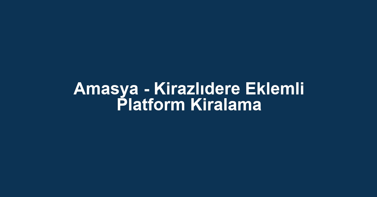 Amasya - Kirazlıdere Eklemli Platform Kiralama