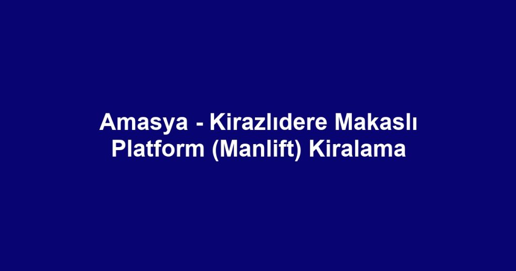 Amasya - Kirazlıdere Makaslı Platform (Manlift) Kiralama