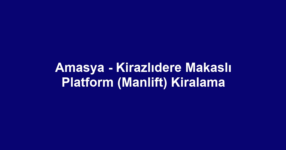 Amasya - Kirazlıdere Makaslı Platform (Manlift) Kiralama