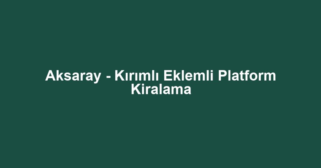 Aksaray - Kırımlı Eklemli Platform Kiralama