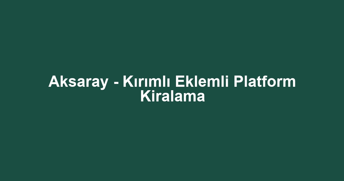 Aksaray - Kırımlı Eklemli Platform Kiralama