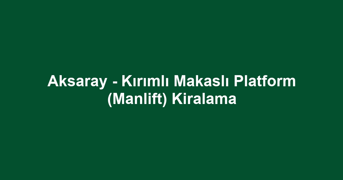 Aksaray - Kırımlı Makaslı Platform (Manlift) Kiralama