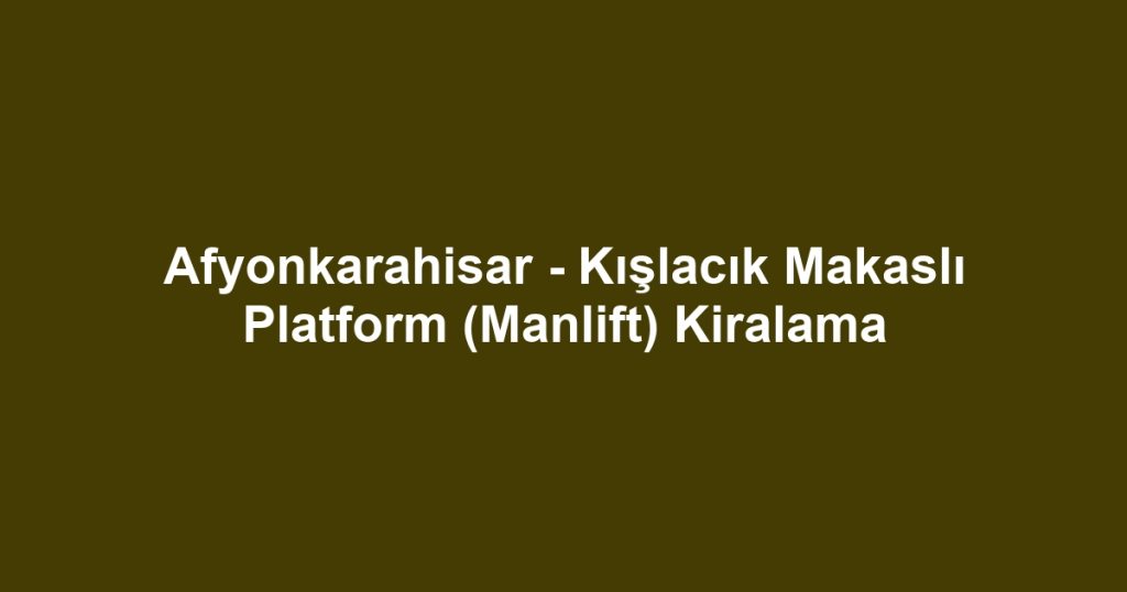 Afyonkarahisar - Kışlacık Makaslı Platform (Manlift) Kiralama