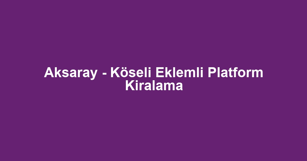 Aksaray - Köseli Eklemli Platform Kiralama