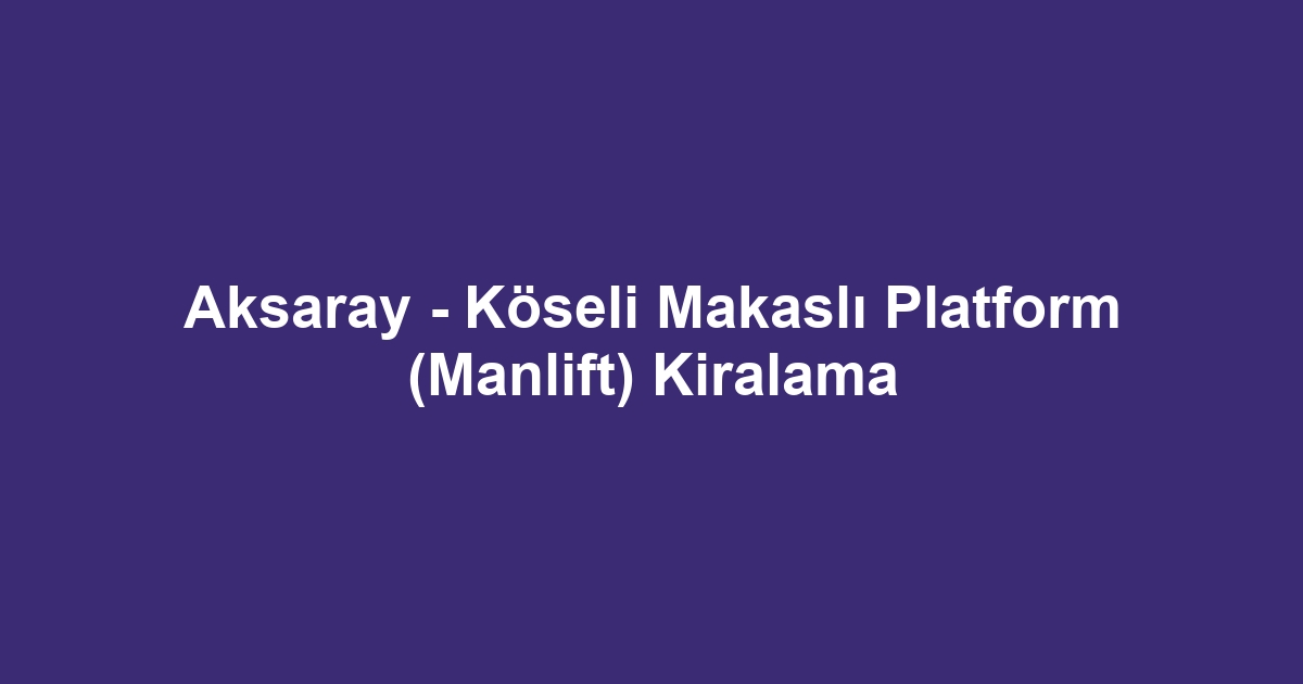 Aksaray - Köseli Makaslı Platform (Manlift) Kiralama
