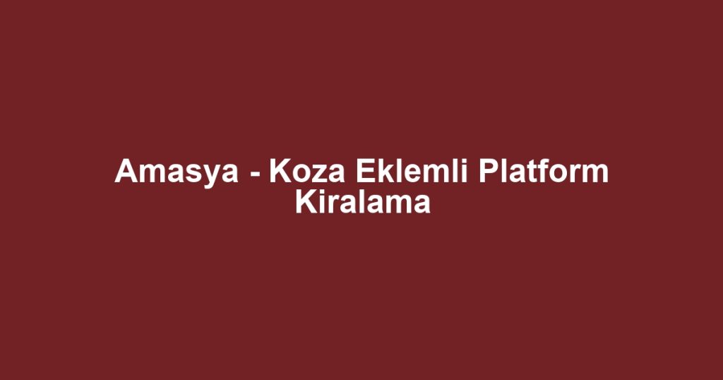 Amasya - Koza Eklemli Platform Kiralama