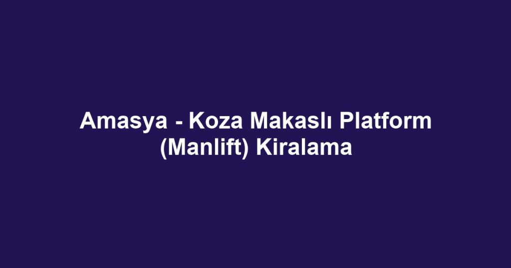 Amasya - Koza Makaslı Platform (Manlift) Kiralama