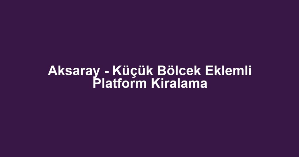 Aksaray - Küçük Bölcek Eklemli Platform Kiralama