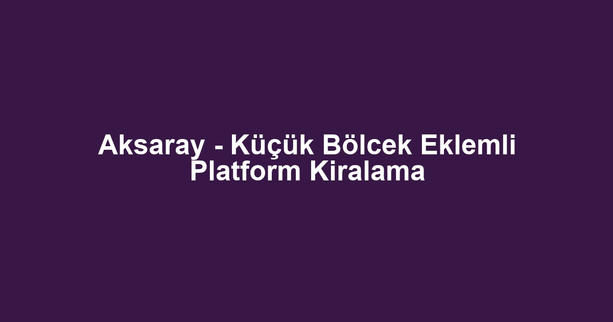 Aksaray - Küçük Bölcek Eklemli Platform Kiralama