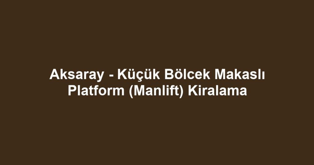 Aksaray - Küçük Bölcek Makaslı Platform (Manlift) Kiralama
