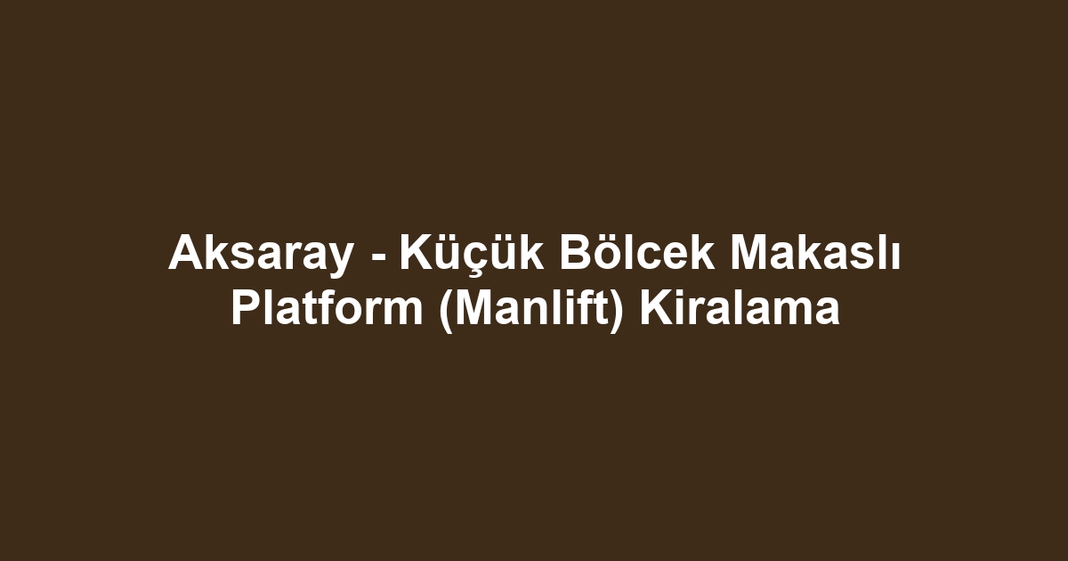 Aksaray - Küçük Bölcek Makaslı Platform (Manlift) Kiralama