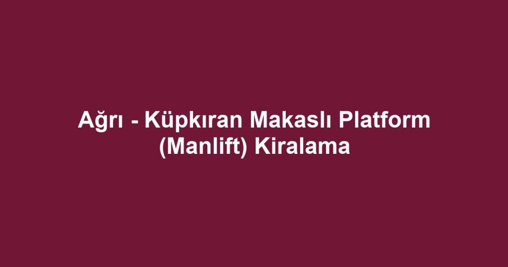 Ağrı - Küpkıran Makaslı Platform (Manlift) Kiralama