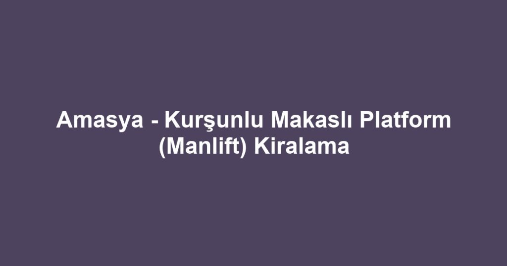 Amasya - Kurşunlu Makaslı Platform (Manlift) Kiralama