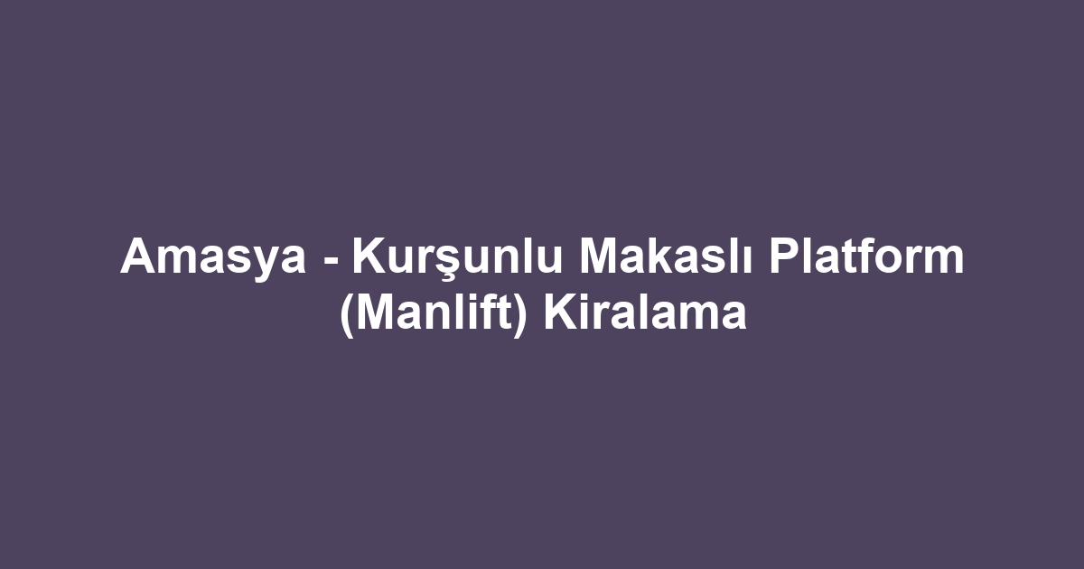 Amasya - Kurşunlu Makaslı Platform (Manlift) Kiralama