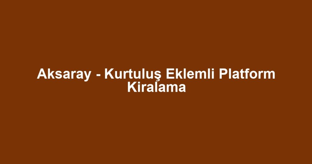 Aksaray - Kurtuluş Eklemli Platform Kiralama