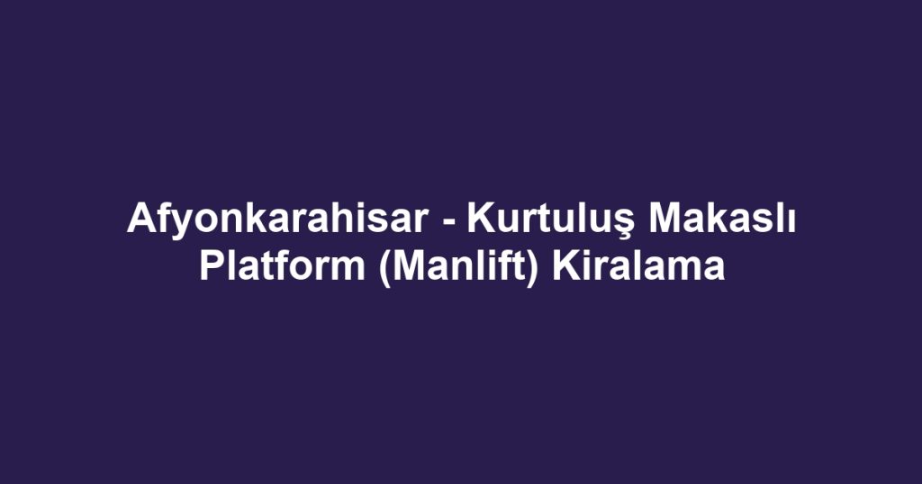 Afyonkarahisar - Kurtuluş Makaslı Platform (Manlift) Kiralama