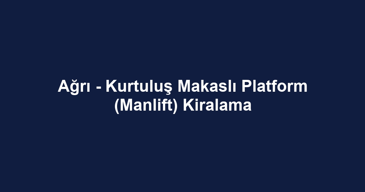 Ağrı - Kurtuluş Makaslı Platform (Manlift) Kiralama