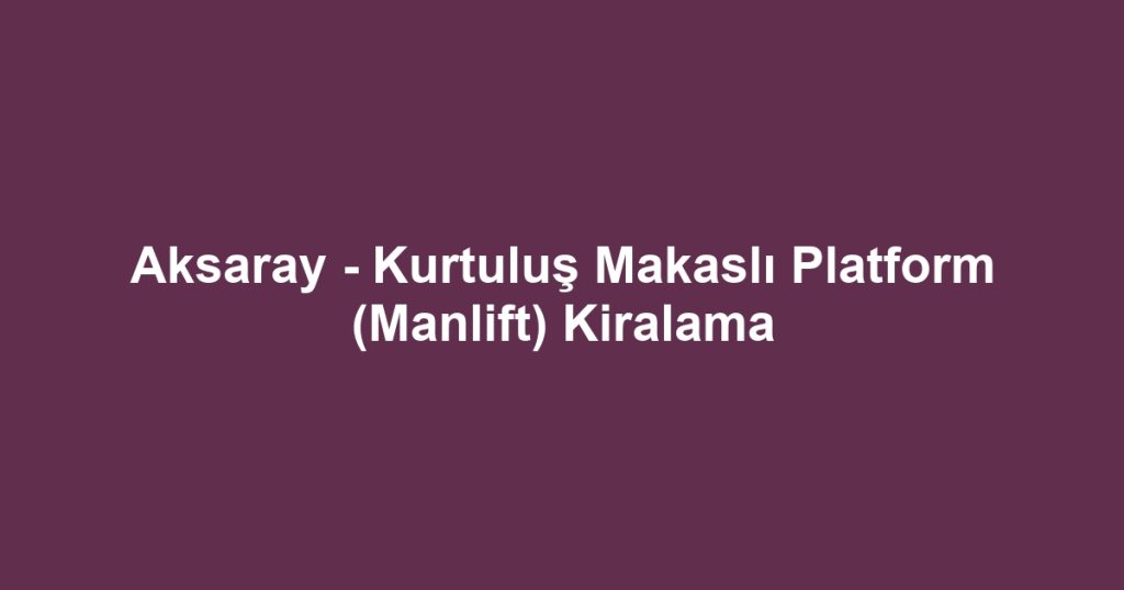 Aksaray - Kurtuluş Makaslı Platform (Manlift) Kiralama