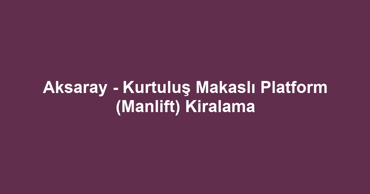 Aksaray - Kurtuluş Makaslı Platform (Manlift) Kiralama
