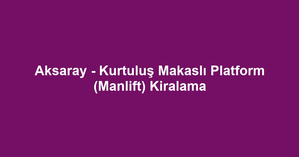 Aksaray - Kurtuluş Makaslı Platform (Manlift) Kiralama